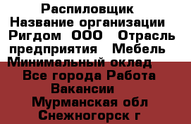 Распиловщик › Название организации ­ Ригдом, ООО › Отрасль предприятия ­ Мебель › Минимальный оклад ­ 1 - Все города Работа » Вакансии   . Мурманская обл.,Снежногорск г.